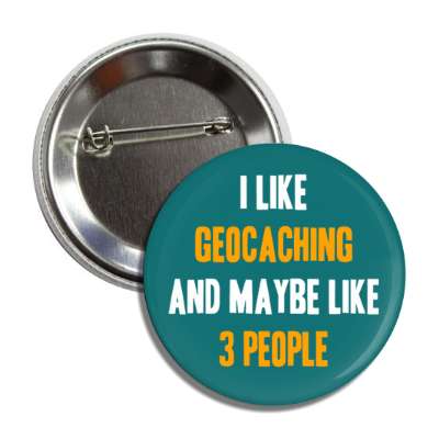 i like geocaching and maybe like three people button