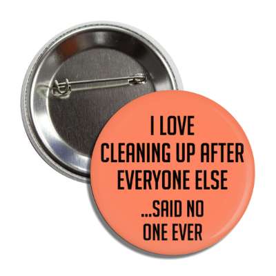 i love cleaning up after everyone else said no one ever button