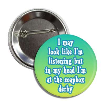 i may look like im listening but in my head im at the soapbox derby button