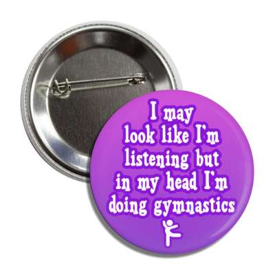 i may look like im listening but in my head im doing gymnastics button