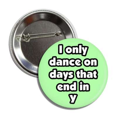i only dance on days that end in y button