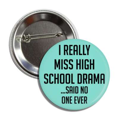 i really miss high school drama said no one ever button