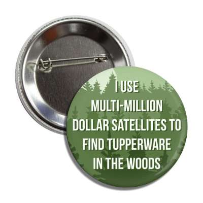 i use multi million dollar satellites to find tupperware in the woods button
