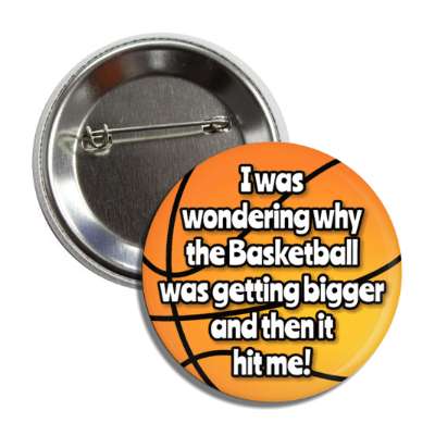 i was wondering why the basketball was getting bigger and then it hit me button