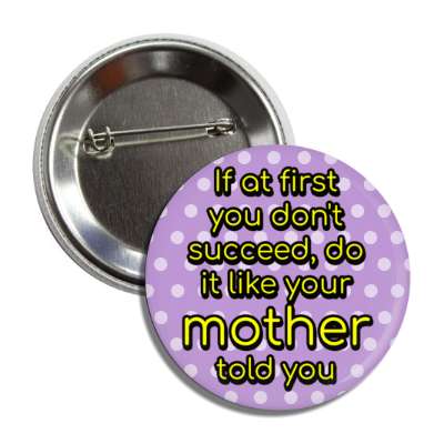 if at first you dont succeed do it like your mother told you button