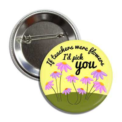 if teachers were flowers id pick you button