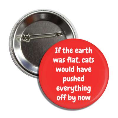 if the earth was flat cats would have pushed everything off by now button