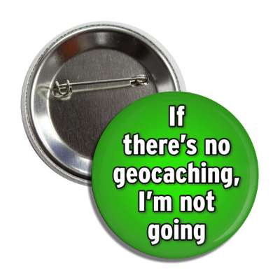 if theres no geocaching im not going button