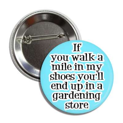 if you walk a mile in my shoes youll end up in a gardening store button