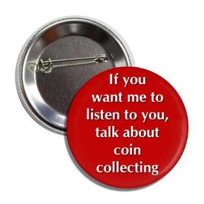 if you want me to listen to you talk about coin collecting button