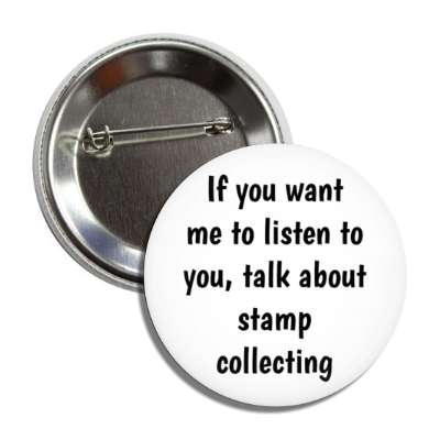 if you want me to listen to you talk about stamp collecting button