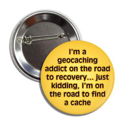 im a geocaching addict on the road to recovery just kidding im on the road to find a cache button