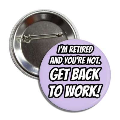 im retired and youre not get back to work funny retirement joke button