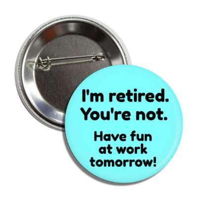 im retired youre not have fun at work tomorrow button