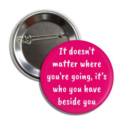 it doesnt matter where youre going its who you have beside you button