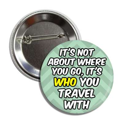 its not about where you go its who you travel with button