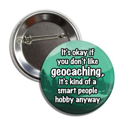 its okay if you dont like geocaching its kind of a smart people hobby anyway button