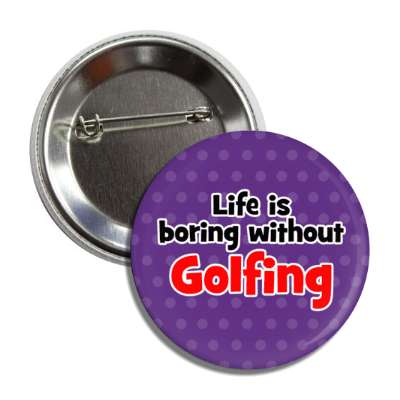 life is boring without golfing button