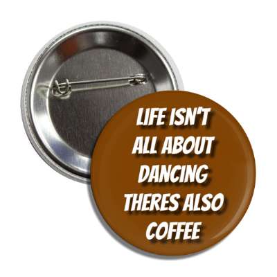 life isnt all about dancing theres also coffee button