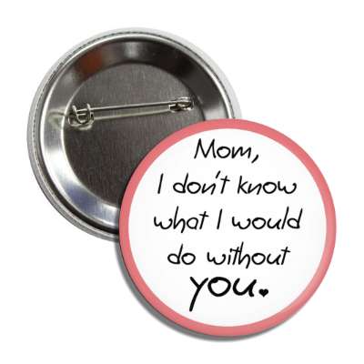 mom i dont know what i would do without you handwritten button