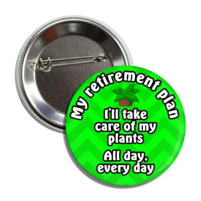 my retirement plan ill take care of my plants all day every day button
