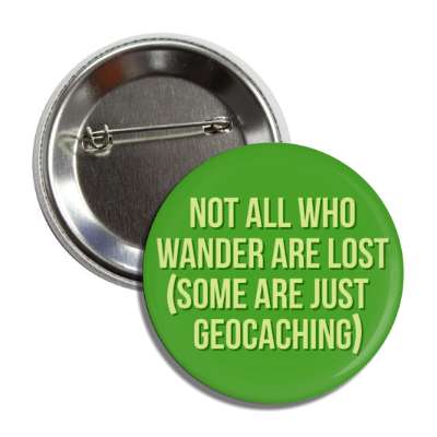 not all who wander are lost some are just geocaching button
