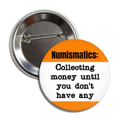 numismatics collecting money until you dont have any button