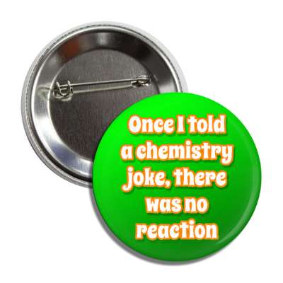 once i told a chemistry joke there was no reaction button