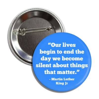 our lives begin to end the day we become silent about things that matter mlk jr button