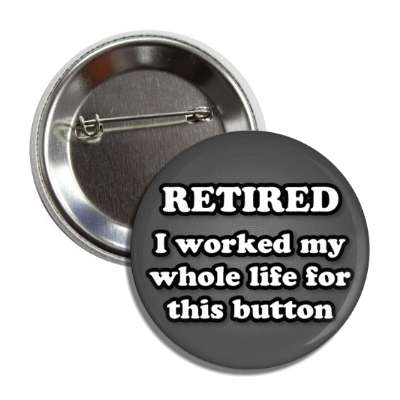 retired i worked my whole life for this button dark grey button