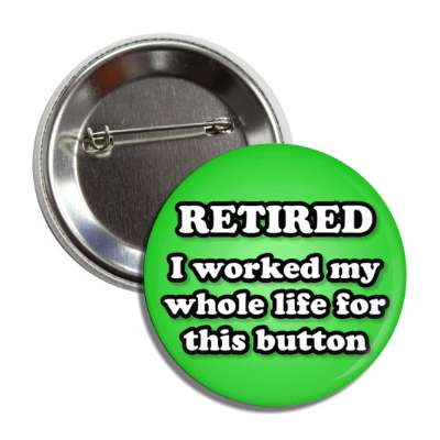 retired i worked my whole life for this button green button
