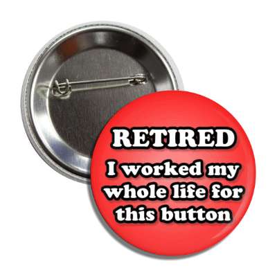 retired i worked my whole life for this button red button
