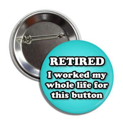retired i worked my whole life for this button teal button