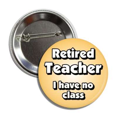 retired teacher i have no class joke button