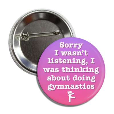 sorry i wasnt listening i was thinking about doing gymnastics button