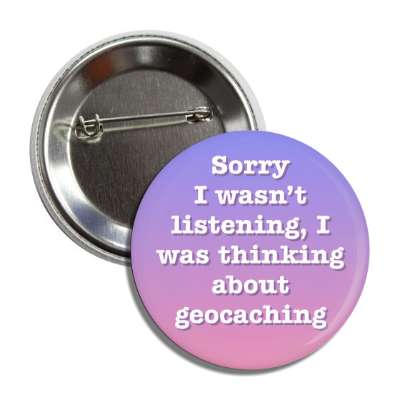 sorry i wasnt listening i was thinking about geocaching button