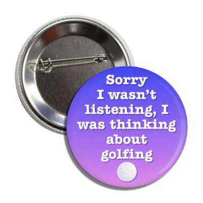 sorry i wasnt listening i was thinking about golfing golf ball button