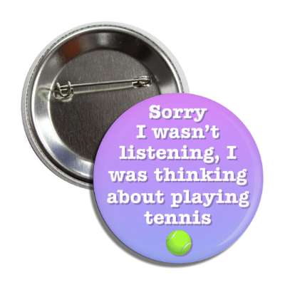 sorry i wasnt listening i was thinking about playing tennis button