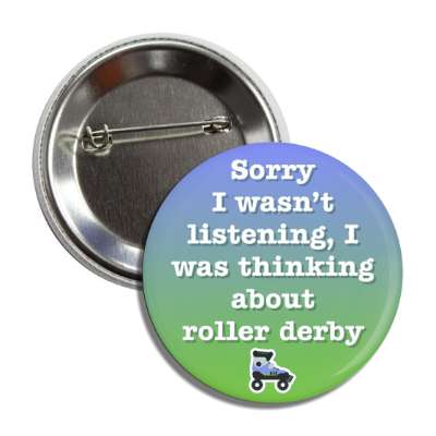 sorry i wasnt listening i was thinking about roller derby skates button