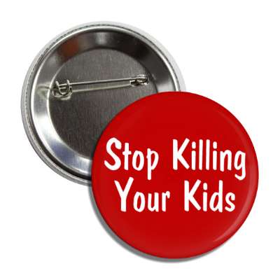 stop killing your kils pro life slogan button