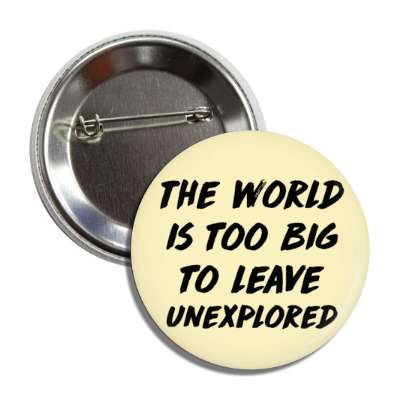 the world is too big to leave unexplored button