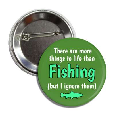 there are more things to life than fishing but i ignore them button