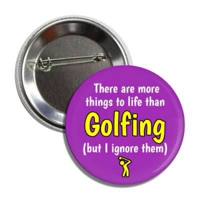 there are more things to life than golfing but i ignore them button