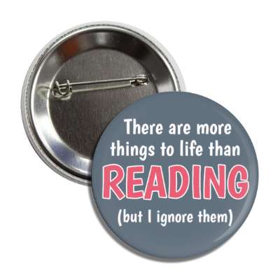 there are more things to life than reading but i ignore them button