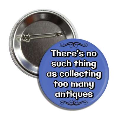 theres no such thing as collecting too many antiques button