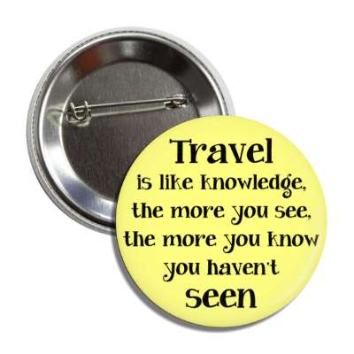 travel is like knowledge the more you see the more you know you havent seen button
