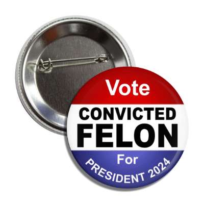 vote convicted felon for president 2024 politics parody button