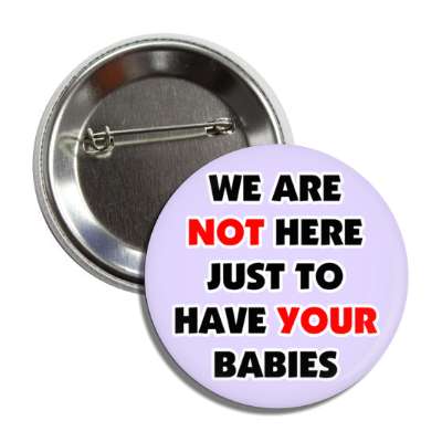 we are not here just to have your babies button