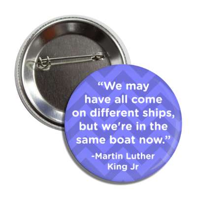 we may have all come on different ships but were in the same boat now mlk jr button