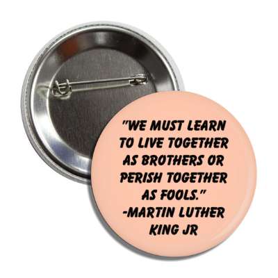 we must learn to live together as brothers or perish together as fools martin luther king jr button